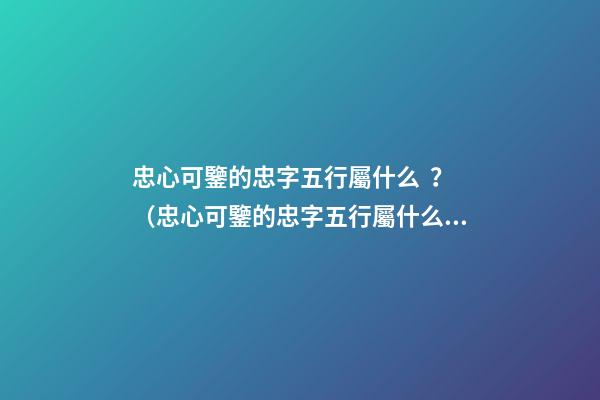 忠心可鑒的忠字五行屬什么？（忠心可鑒的忠字五行屬什么意思）